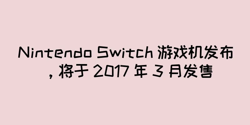 Nintendo Switch 游戏机发布，将于 2017 年 3 月发售