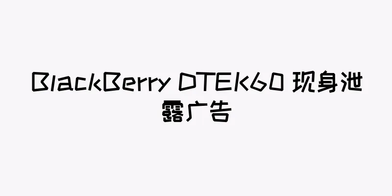 BlackBerry DTEK60 现身泄露广告