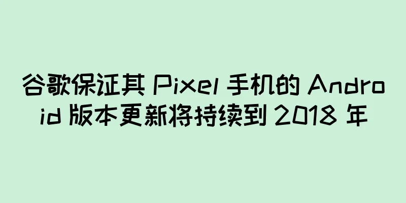 谷歌保证其 Pixel 手机的 Android 版本更新将持续到 2018 年