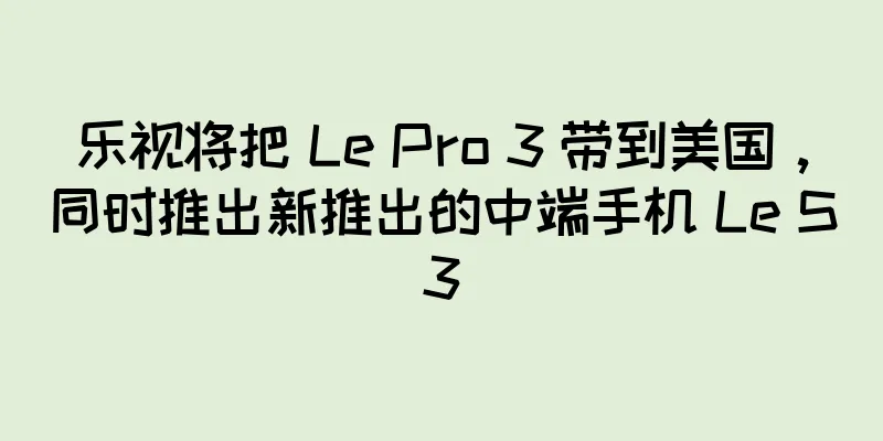 乐视将把 Le Pro 3 带到美国，同时推出新推出的中端手机 Le S3