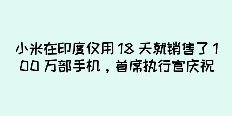 小米在印度仅用 18 天就销售了 100 万部手机，首席执行官庆祝