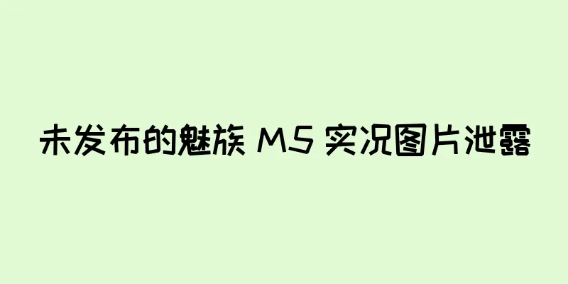 未发布的魅族 M5 实况图片泄露