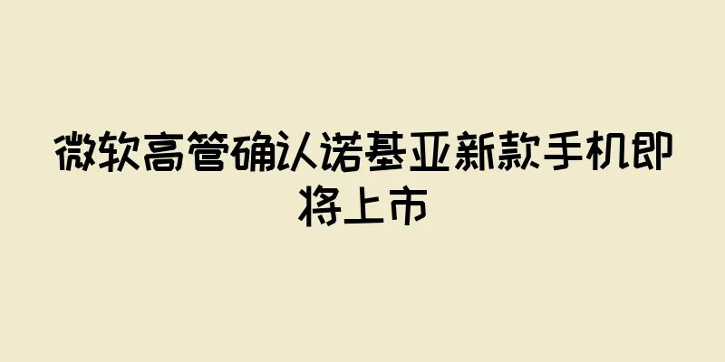 微软高管确认诺基亚新款手机即将上市