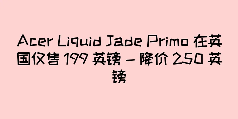 Acer Liquid Jade Primo 在英国仅售 199 英镑 - 降价 250 英镑