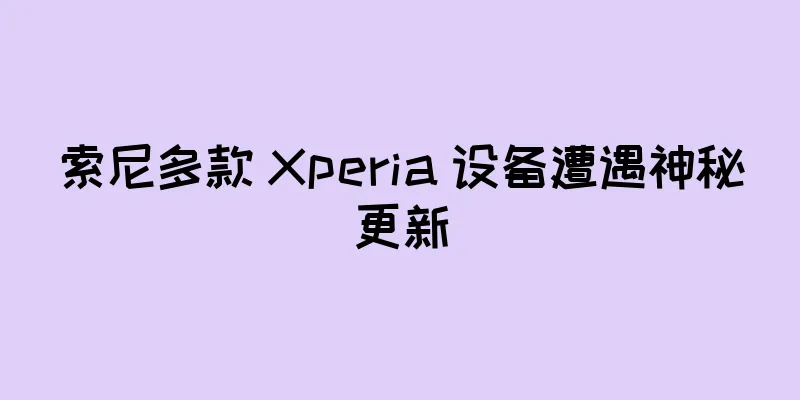 索尼多款 Xperia 设备遭遇神秘更新