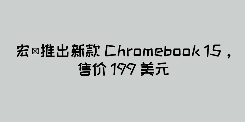 宏碁推出新款 Chromebook 15，售价 199 美元