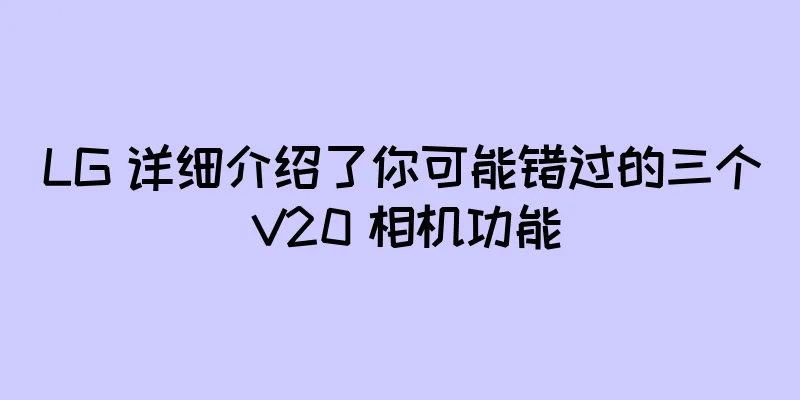 LG 详细介绍了你可能错过的三个 V20 相机功能