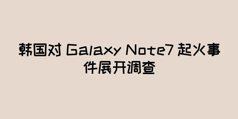 韩国对 Galaxy Note7 起火事件展开调查