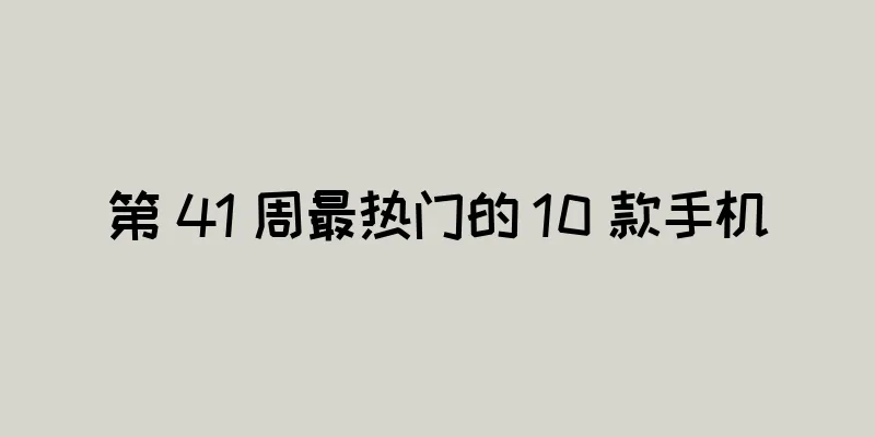 第 41 周最热门的 10 款手机