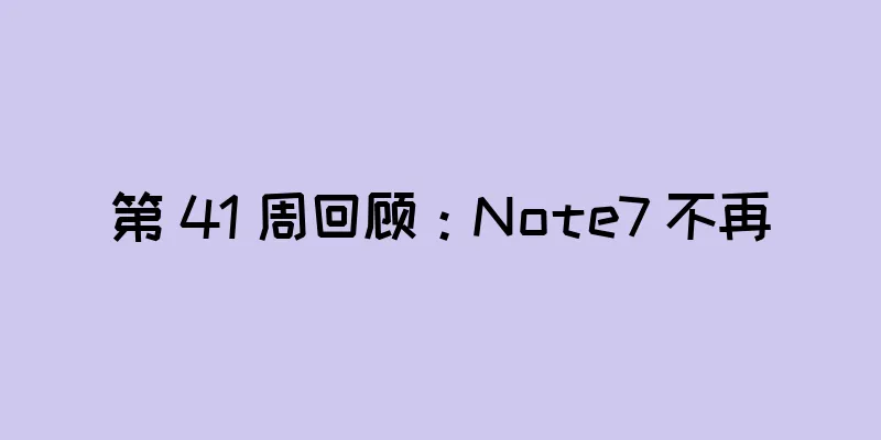 第 41 周回顾：Note7 不再