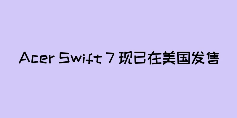Acer Swift 7 现已在美国发售