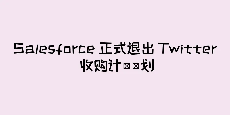 Salesforce 正式退出 Twitter 收购计​​划