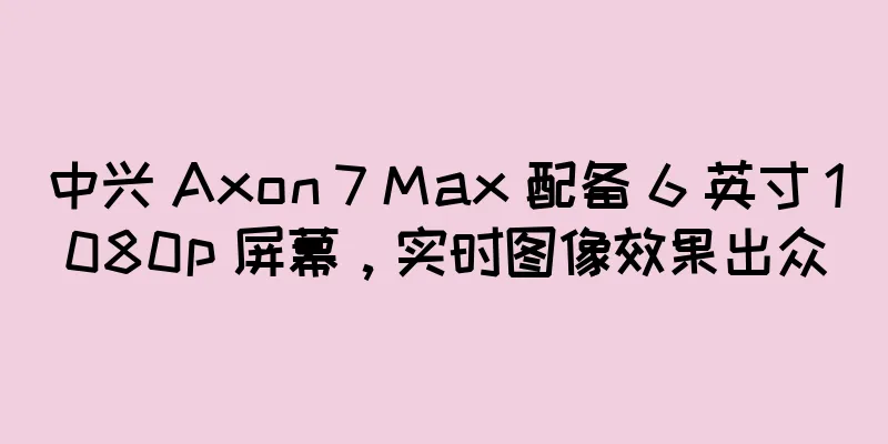 中兴 Axon 7 Max 配备 6 英寸 1080p 屏幕，实时图像效果出众