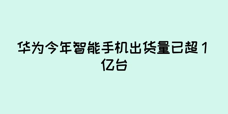 华为今年智能手机出货量已超 1 亿台