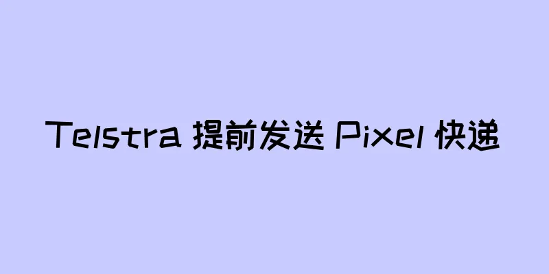 Telstra 提前发送 Pixel 快递