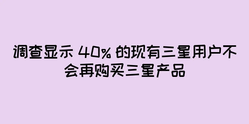 调查显示 40% 的现有三星用户不会再购买三星产品