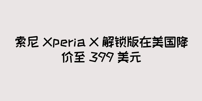 索尼 Xperia X 解锁版在美国降价至 399 美元