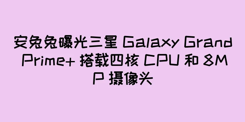 安兔兔曝光三星 Galaxy Grand Prime+ 搭载四核 CPU 和 8MP 摄像头