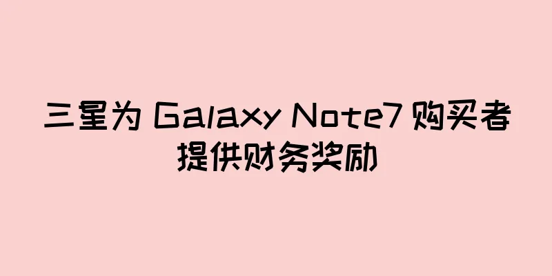 三星为 Galaxy Note7 购买者提供财务奖励