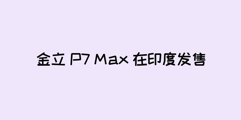 金立 P7 Max 在印度发售