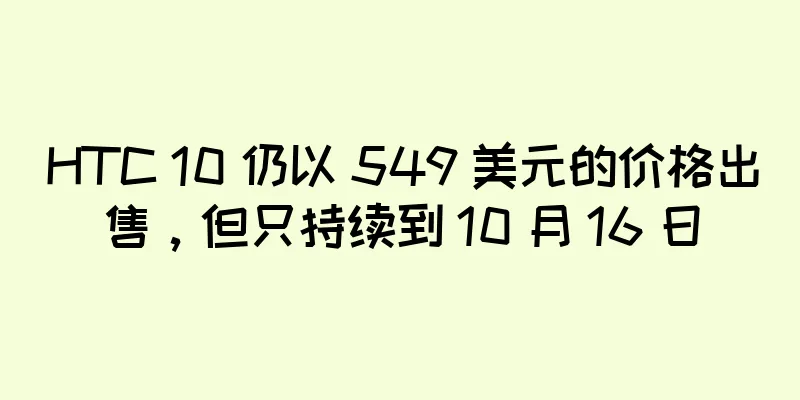 HTC 10 仍以 549 美元的价格出售，但只持续到 10 月 16 日