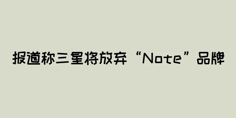 报道称三星将放弃“Note”品牌