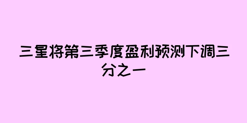 三星将第三季度盈利预测下调三分之一