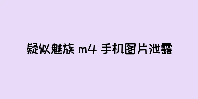 疑似魅族 m4 手机图片泄露
