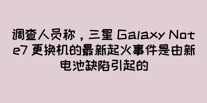 调查人员称，三星 Galaxy Note7 更换机的最新起火事件是由新电池缺陷引起的