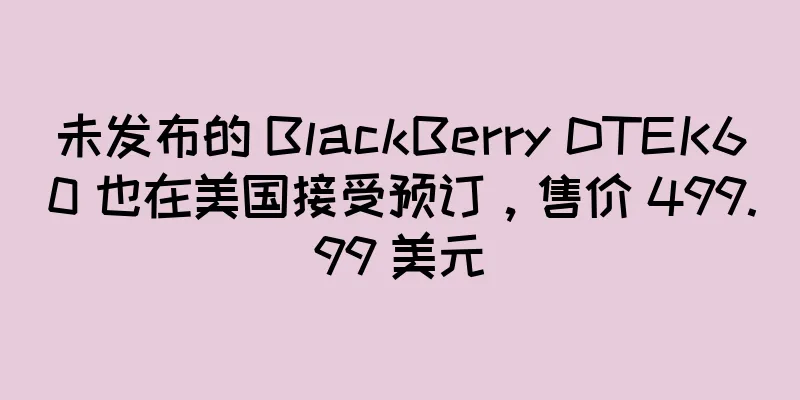 未发布的 BlackBerry DTEK60 也在美国接受预订，售价 499.99 美元
