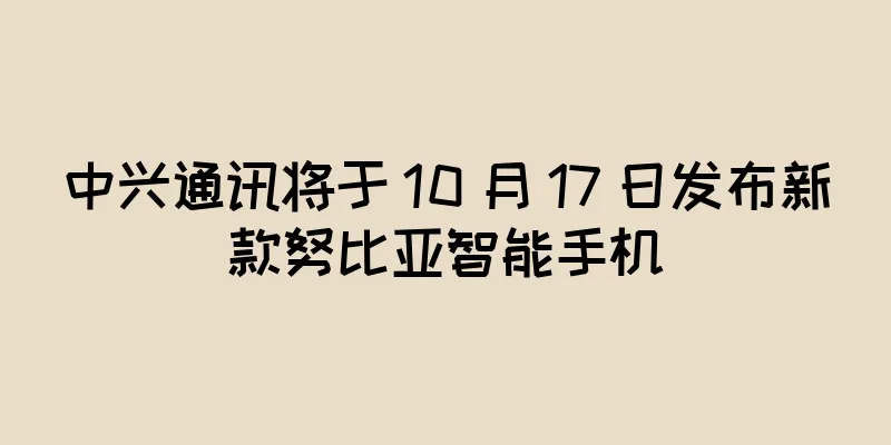 中兴通讯将于 10 月 17 日发布新款努比亚智能手机