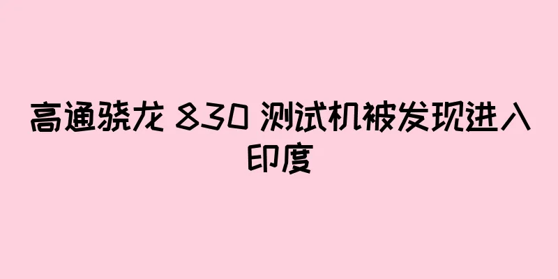 高通骁龙 830 测试机被发现进入印度