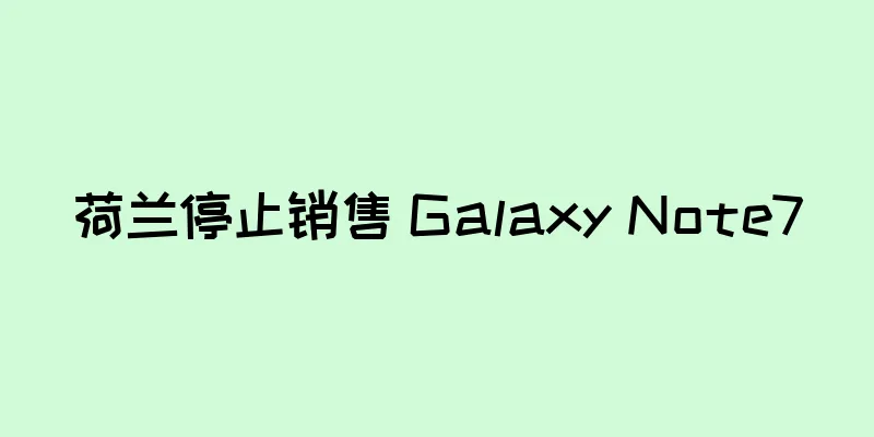 荷兰停止销售 Galaxy Note7