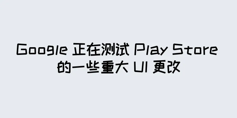 Google 正在测试 Play Store 的一些重大 UI 更改