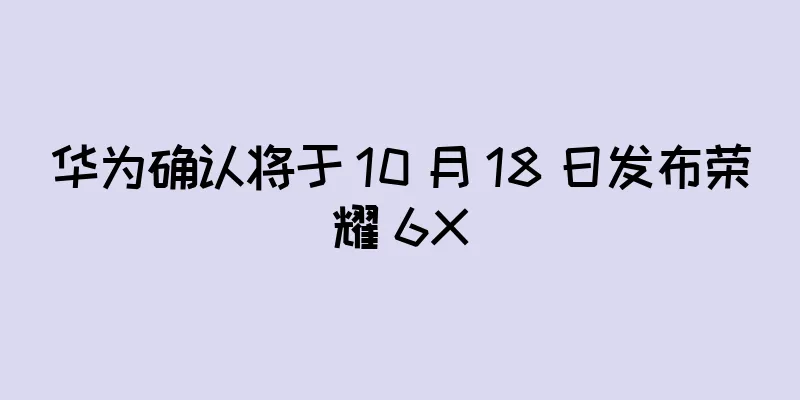 华为确认将于 10 月 18 日发布荣耀 6X