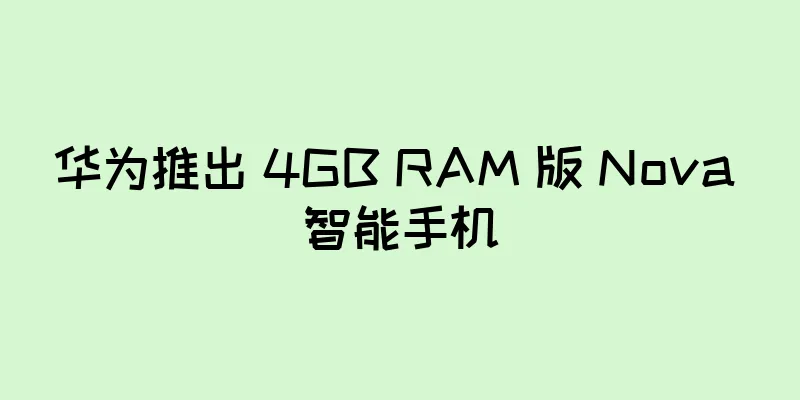 华为推出 4GB RAM 版 Nova 智能手机