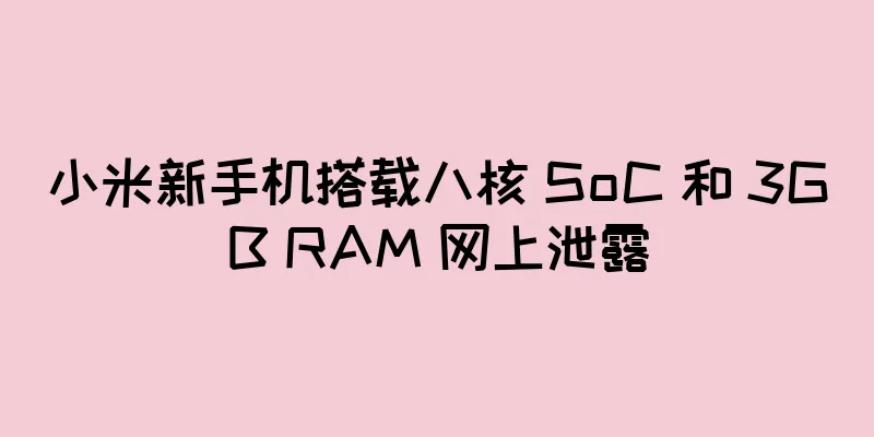 小米新手机搭载八核 SoC 和 3GB RAM 网上泄露