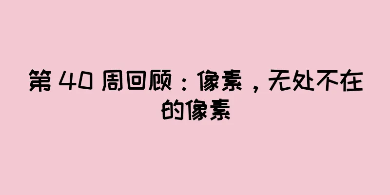 第 40 周回顾：像素，无处不在的像素