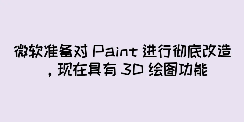 微软准备对 Paint 进行彻底改造，现在具有 3D 绘图功能