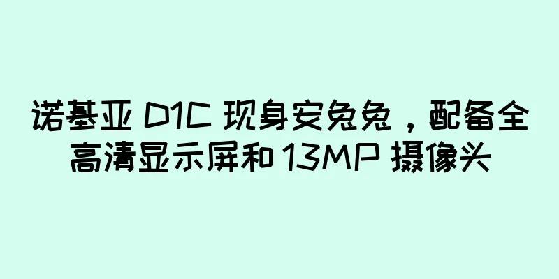 诺基亚 D1C 现身安兔兔，配备全高清显示屏和 13MP 摄像头