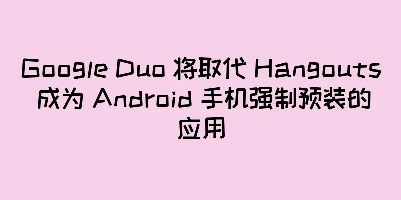 Google Duo 将取代 Hangouts 成为 Android 手机强制预装的应用