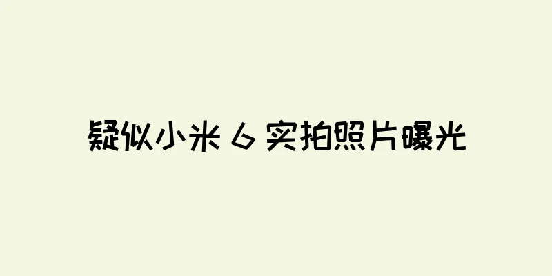 疑似小米 6 实拍照片曝光