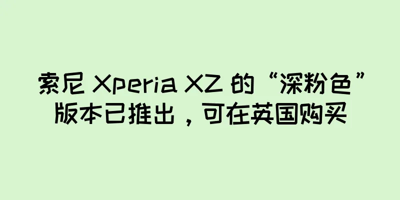 索尼 Xperia XZ 的“深粉色”版本已推出，可在英国购买
