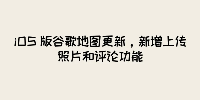 iOS 版谷歌地图更新，新增上传照片和评论功能