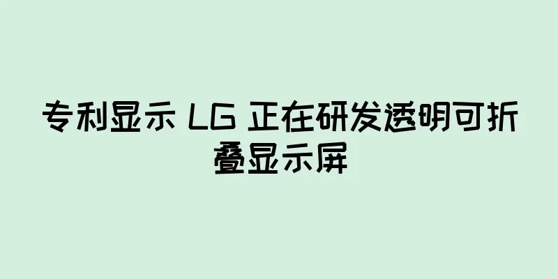 专利显示 LG 正在研发透明可折叠显示屏