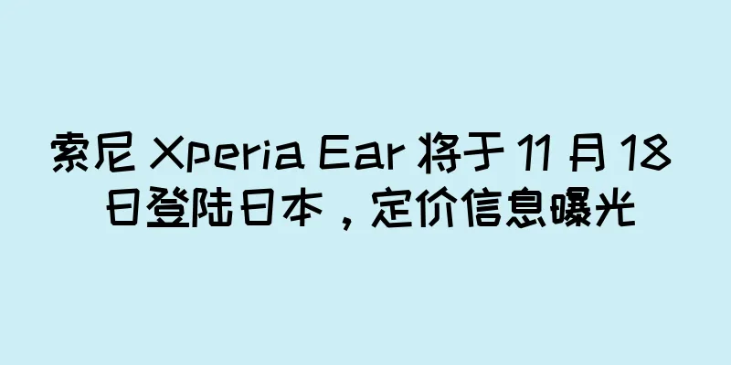 索尼 Xperia Ear 将于 11 月 18 日登陆日本，定价信息曝光