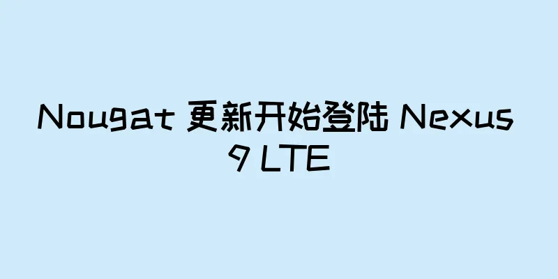 Nougat 更新开始登陆 Nexus 9 LTE