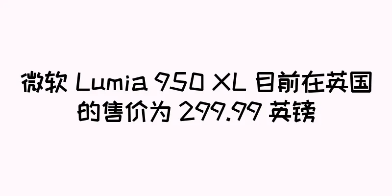 微软 Lumia 950 XL 目前在英国的售价为 299.99 英镑