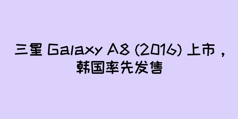 三星 Galaxy A8 (2016) 上市，韩国率先发售