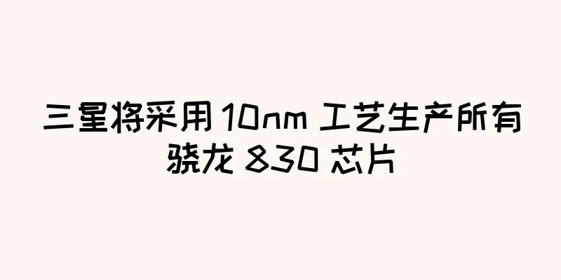 三星将采用 10nm 工艺生产所有骁龙 830 芯片